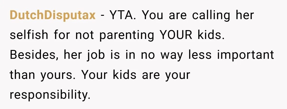 Dad Calls Girlfriend “Selfish” After She Refuses To Skip Her Job Interview To Save His Kids DutchDisputax − YTA. You are calling her selfish for not parenting YOUR kids. Besides, her job is in no way less important than yours. Your kids are your responsibility.