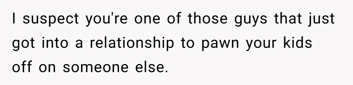 Dad Calls Girlfriend “Selfish” After She Refuses To Skip Her Job Interview To Save His Kids I suspect you're one of those guys that just got into a relationship to pawn your kids off on someone else.