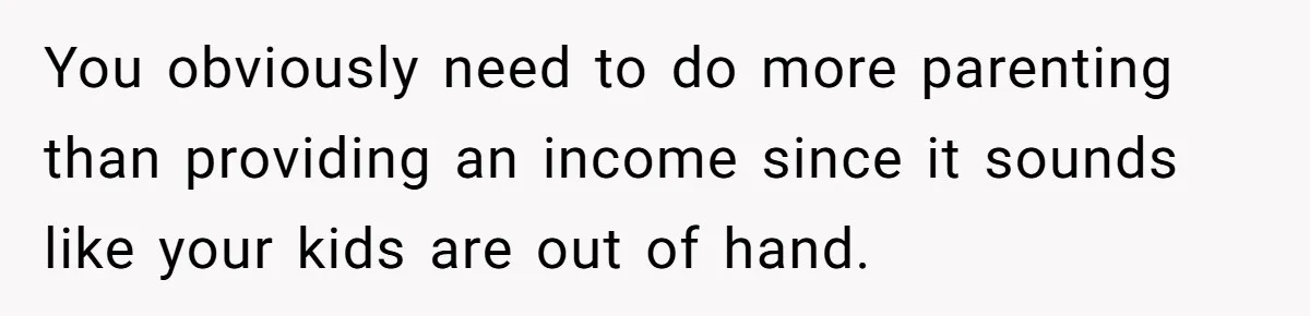 Dad Calls Girlfriend “Selfish” After She Refuses To Skip Her Job Interview To Save His Kids You obviously need to do more parenting than providing an income since it sounds like your kids are out of hand.