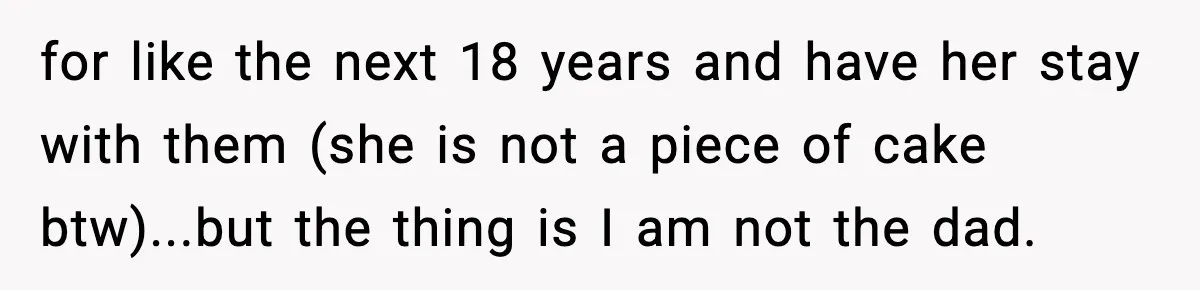 Teen Girl Wants Ex-Boyfriend To Help Raise Her Baby, But He’s Not The Father for like the next 18 years and have her stay with them (she is not a piece of cake btw)...but the thing is I am not the dad.