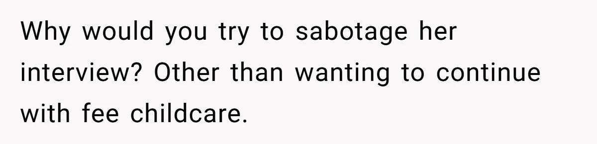 Dad Calls Girlfriend “Selfish” After She Refuses To Skip Her Job Interview To Save His Kids Why would you try to sabotage her interview? Other than wanting to continue with fee childcare.