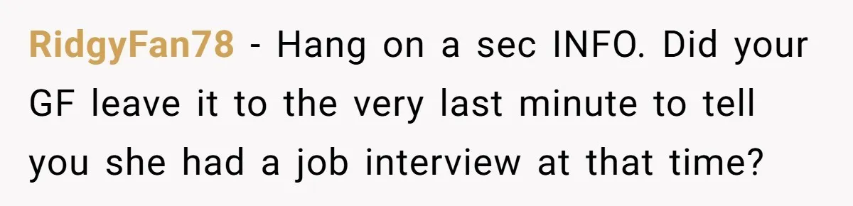 Dad Calls Girlfriend “Selfish” After She Refuses To Skip Her Job Interview To Save His Kids RidgyFan78 − Hang on a sec INFO. Did your GF leave it to the very last minute to tell you she had a job interview at that time?