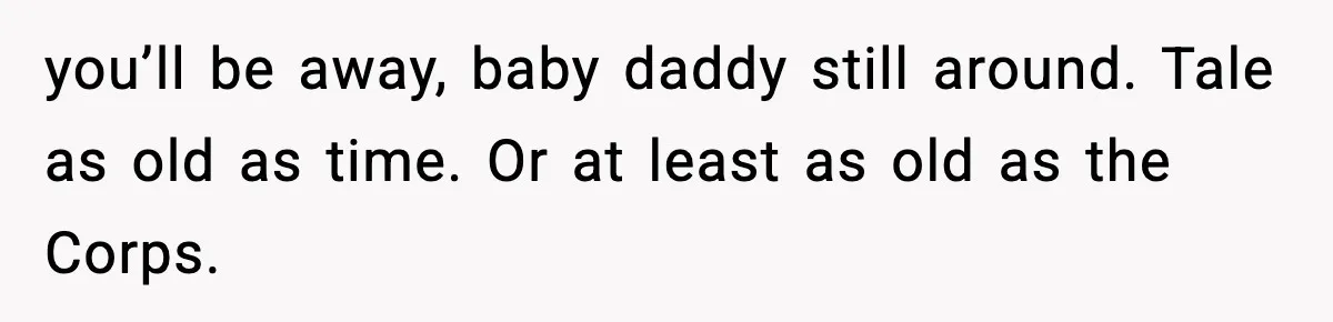 Teen Girl Wants Ex-Boyfriend To Help Raise Her Baby, But He’s Not The Father you’ll be away, baby daddy still around. Tale as old as time. Or at least as old as the Corps.