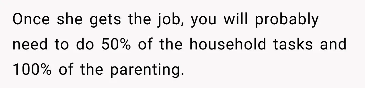 Dad Calls Girlfriend “Selfish” After She Refuses To Skip Her Job Interview To Save His Kids Once she gets the job, you will probably need to do 50% of the household tasks and 100% of the parenting.