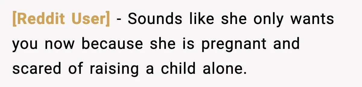 [Reddit User] − Sounds like she only wants you now because she is pregnant and scared of raising a child alone.