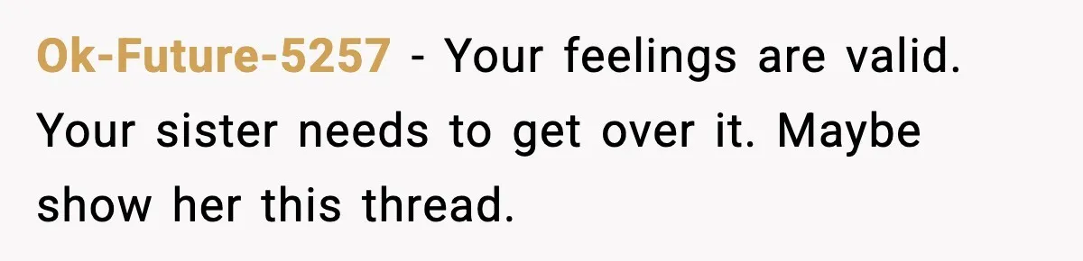She Left Her Sister’s Wedding After the Maid of Honor Publicly Humiliated Her Ok-Future-5257 - Your feelings are valid. Your sister needs to get over it. Maybe show her this thread.
