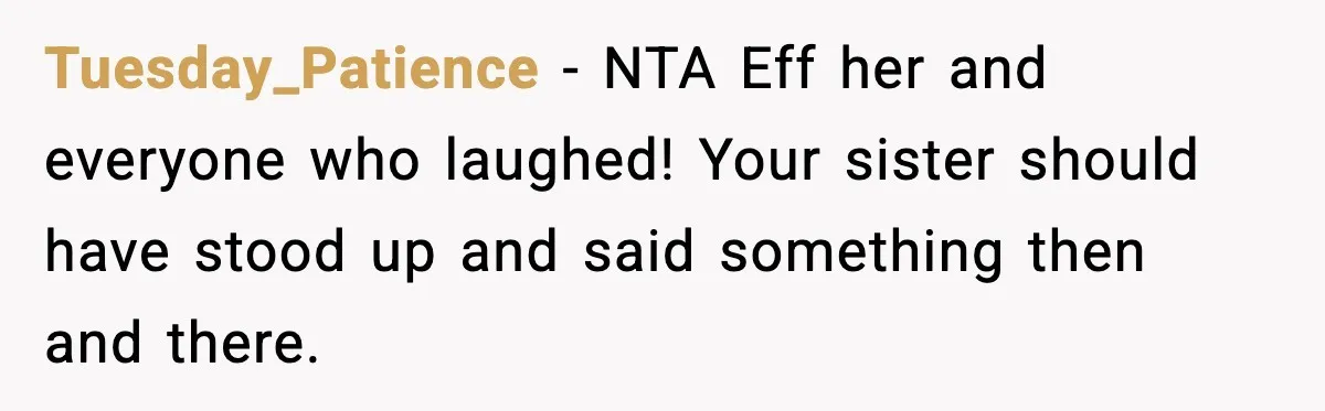 She Left Her Sister’s Wedding After the Maid of Honor Publicly Humiliated Her Tuesday_Patience - NTA Eff her and everyone who laughed! Your sister should have stood up and said something then and there.