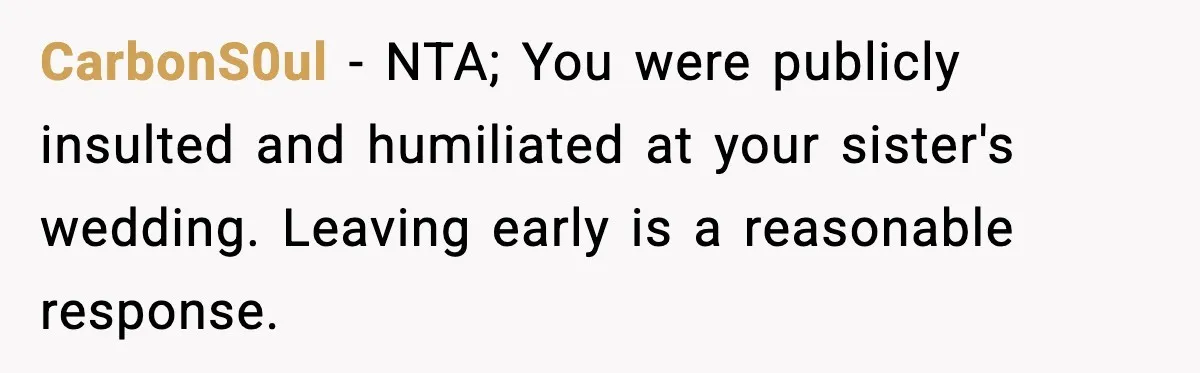 She Left Her Sister’s Wedding After the Maid of Honor Publicly Humiliated Her CarbonS0ul - NTA; You were publicly insulted and humiliated at your sister's wedding. Leaving early is a reasonable response.