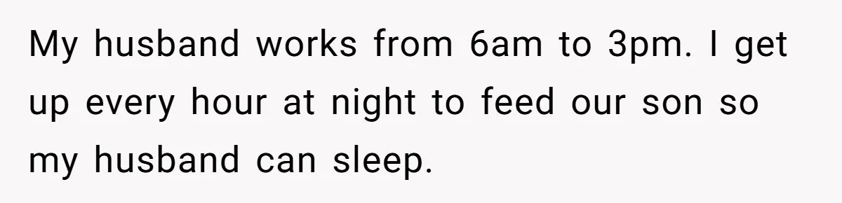 Woman Escapes Marriage After Husband Turns Her Exhaustion Into A Weapon My husband works from 6am to 3pm. I get up every hour at night to feed our son so my husband can sleep.