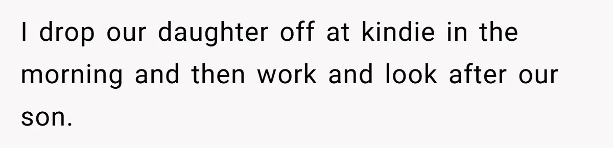 Woman Escapes Marriage After Husband Turns Her Exhaustion Into A Weapon I drop our daughter off at kindie in the morning and then work and look after our son.