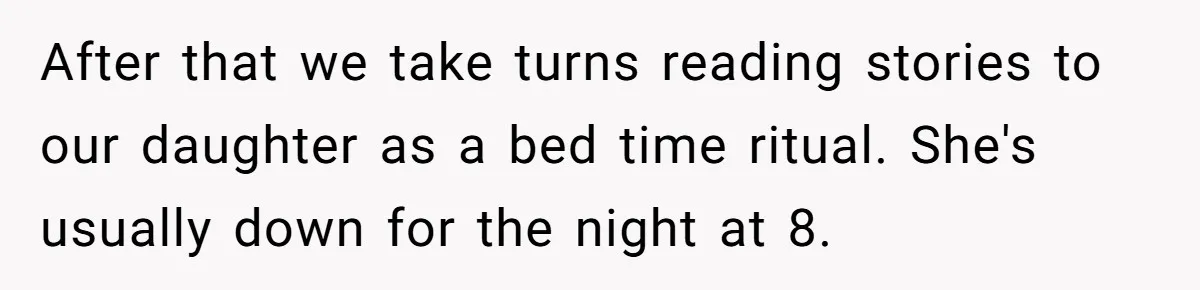 Woman Escapes Marriage After Husband Turns Her Exhaustion Into A Weapon After that we take turns reading stories to our daughter as a bed time ritual. She's usually down for the night at 8.