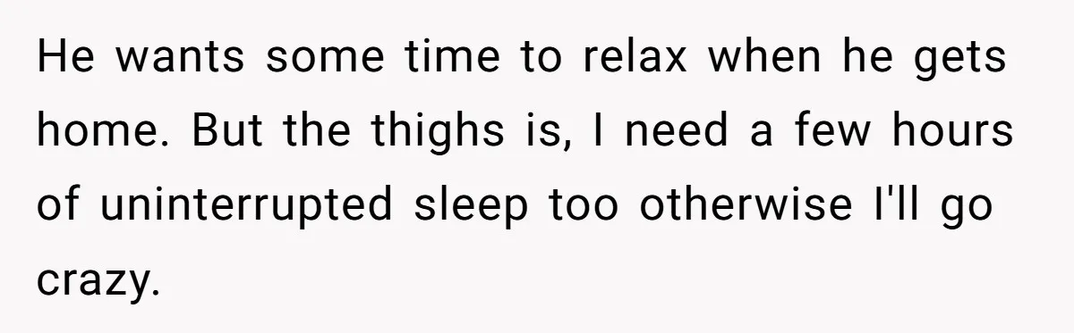 Woman Escapes Marriage After Husband Turns Her Exhaustion Into A Weapon He wants some time to relax when he gets home. But the thighs is, I need a few hours of uninterrupted sleep too otherwise I'll go crazy.