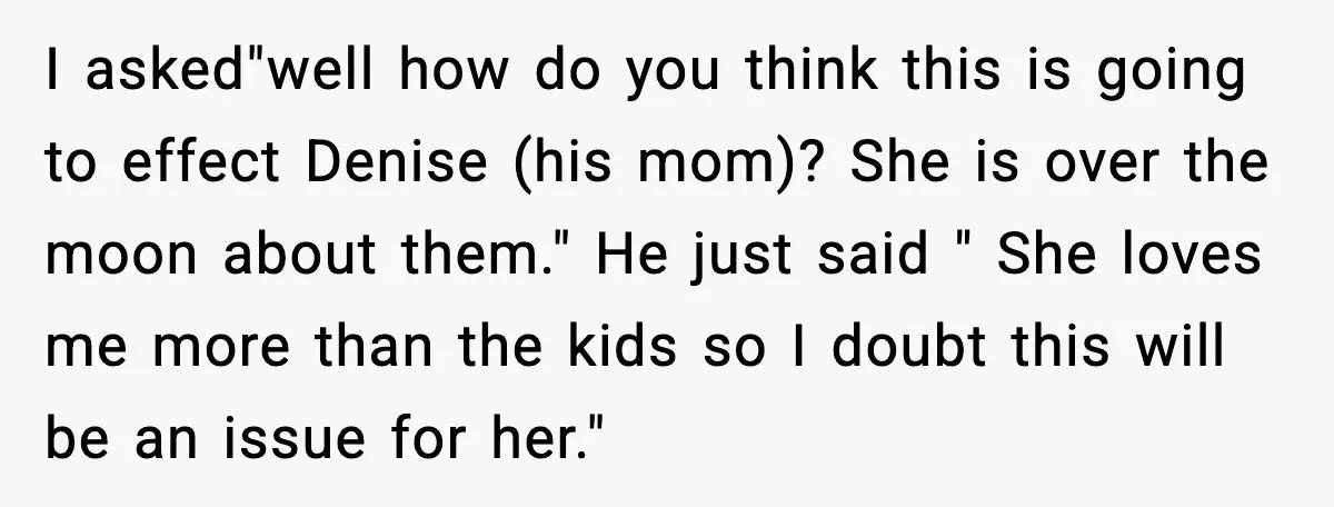 He Quit Being A Dad, Lied About It, Then Karma Arrived Wearing Pearls I asked"well how do you think this is going to effect Denise (his mom)? She is over the moon about them." He just said " She loves me more than...