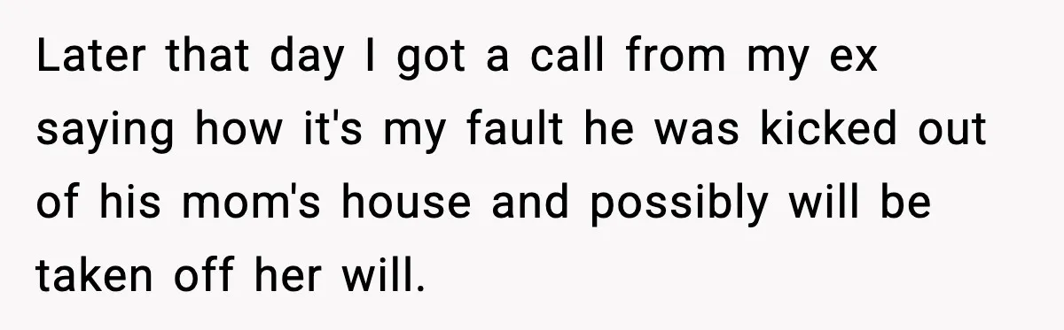 He Quit Being A Dad, Lied About It, Then Karma Arrived Wearing Pearls Later that day I got a call from my ex saying how it's my fault he was kicked out of his mom's house and possibly will be taken off her...