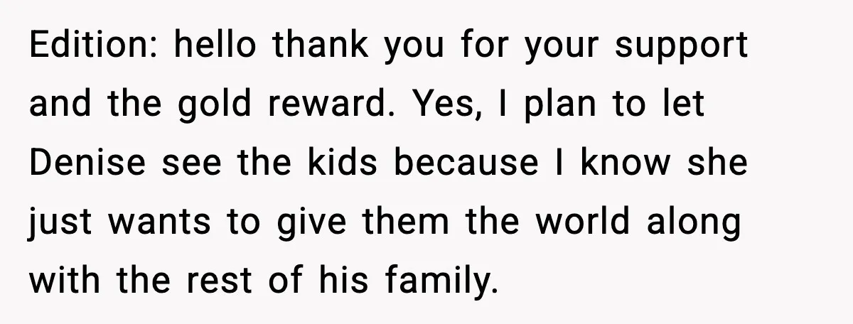 He Quit Being A Dad, Lied About It, Then Karma Arrived Wearing Pearls Edition: hello thank you for your support and the gold reward. Yes, I plan to let Denise see the kids because I know she just wants to give them the...
