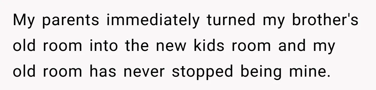 Woman Escapes Marriage After Husband Turns Her Exhaustion Into A Weapon My parents immediately turned my brother's old room into the new kids room and my old room has never stopped being mine.