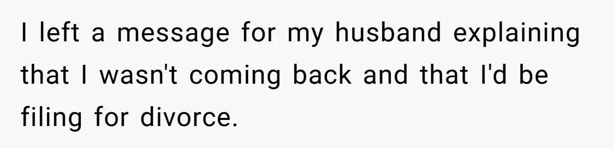Woman Escapes Marriage After Husband Turns Her Exhaustion Into A Weapon I left a message for my husband explaining that I wasn't coming back and that I'd be filing for divorce.