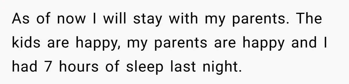 Woman Escapes Marriage After Husband Turns Her Exhaustion Into A Weapon As of now I will stay with my parents. The kids are happy, my parents are happy and I had 7 hours of sleep last night.