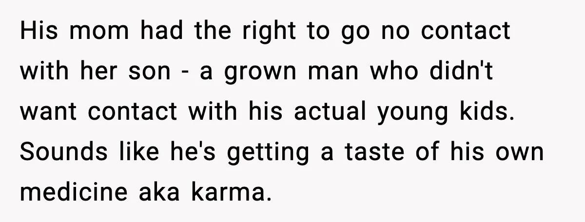 He Quit Being A Dad, Lied About It, Then Karma Arrived Wearing Pearls His mom had the right to go no contact with her son - a grown man who didn't want contact with his actual young kids. Sounds like he's getting a...
