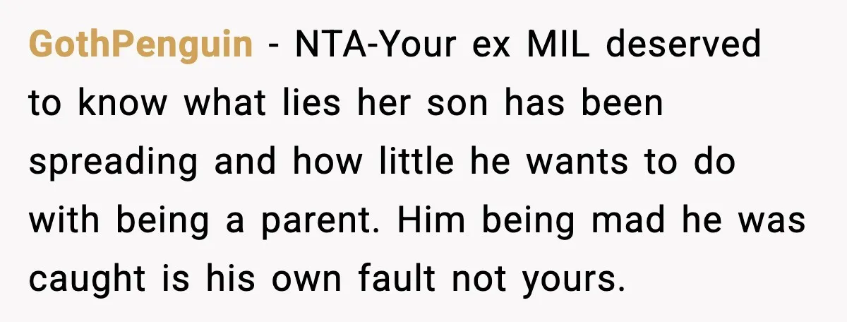 He Quit Being A Dad, Lied About It, Then Karma Arrived Wearing Pearls GothPenguin - NTA-Your ex MIL deserved to know what lies her son has been spreading and how little he wants to do with being a parent. Him being mad he...
