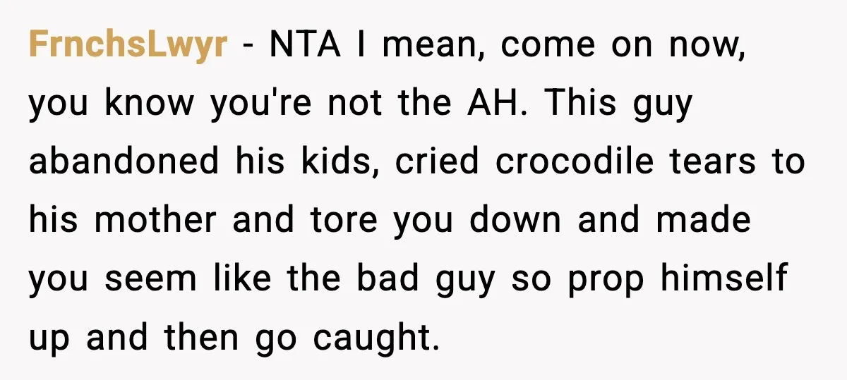 He Quit Being A Dad, Lied About It, Then Karma Arrived Wearing Pearls FrnchsLwyr - NTA I mean, come on now, you know you're not the AH. This guy abandoned his kids, cried crocodile tears to his mother and tore you down and...