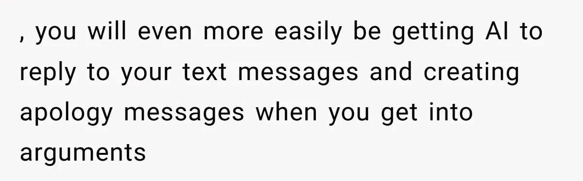 “Did You Use AI?”: Bride Walks Out Mid-Ceremony Over Robotic Vows , you will even more easily be getting AI to reply to your text messages and creating apology messages when you get into arguments