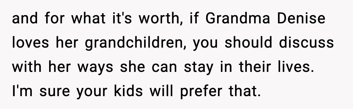 He Quit Being A Dad, Lied About It, Then Karma Arrived Wearing Pearls and for what it's worth, if Grandma Denise loves her grandchildren, you should discuss with her ways she can stay in their lives. I'm sure your kids will prefer that.