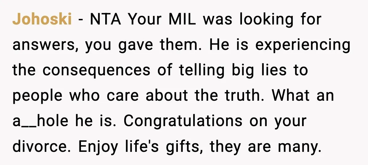He Quit Being A Dad, Lied About It, Then Karma Arrived Wearing Pearls Johoski - NTA Your MIL was looking for answers, you gave them. He is experiencing the consequences of telling big lies to people who care about the truth. What an...