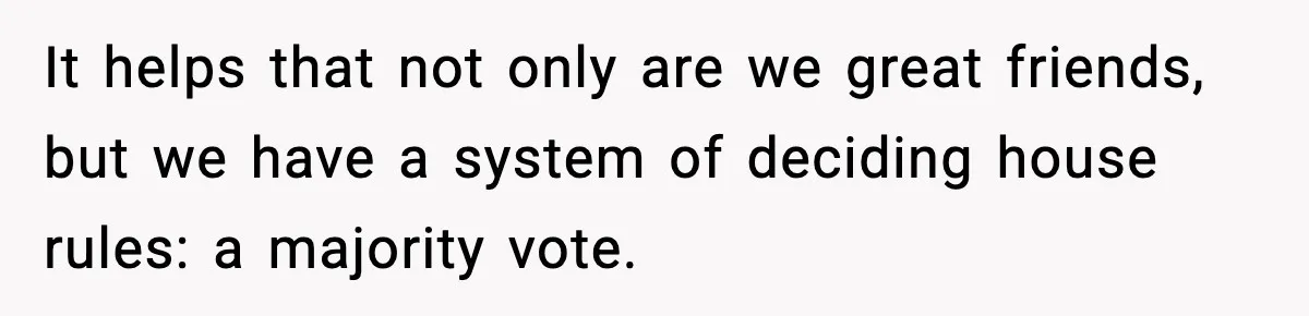 Roommate Tries To Shame Housemates For Not Wearing Clothes, Now He’s Mad They Won’t Change It helps that not only are we great friends, but we have a system of deciding house rules: a majority vote.