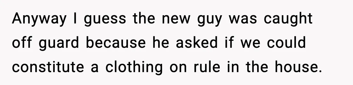 Roommate Tries To Shame Housemates For Not Wearing Clothes, Now He’s Mad They Won’t Change Anyway I guess the new guy was caught off guard because he asked if we could constitute a clothing on rule in the house.