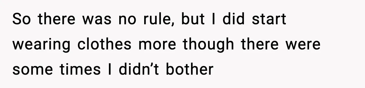 Roommate Tries To Shame Housemates For Not Wearing Clothes, Now He’s Mad They Won’t Change So there was no rule, but I did start wearing clothes more though there were some times I didn’t bother