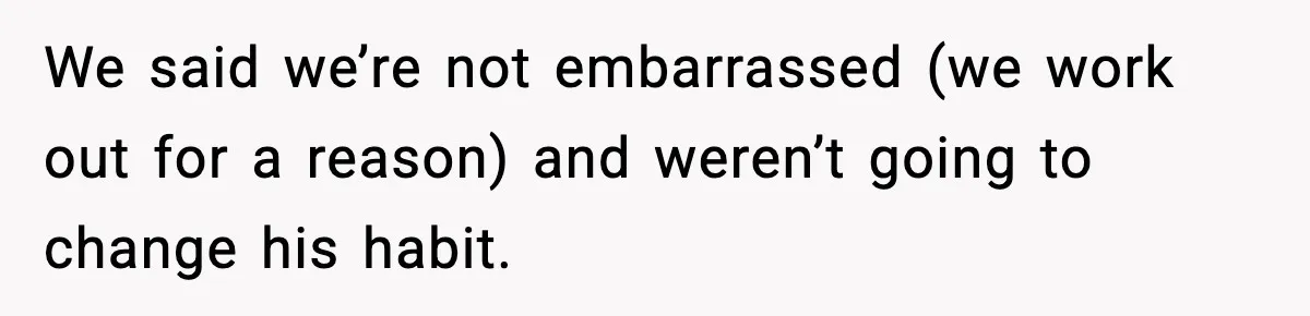 Roommate Tries To Shame Housemates For Not Wearing Clothes, Now He’s Mad They Won’t Change We said we’re not embarrassed (we work out for a reason) and weren’t going to change his habit.
