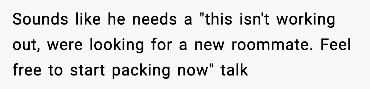 Roommate Tries To Shame Housemates For Not Wearing Clothes, Now He’s Mad They Won’t Change Sounds like he needs a "this isn't working out, were looking for a new roommate. Feel free to start packing now" talk