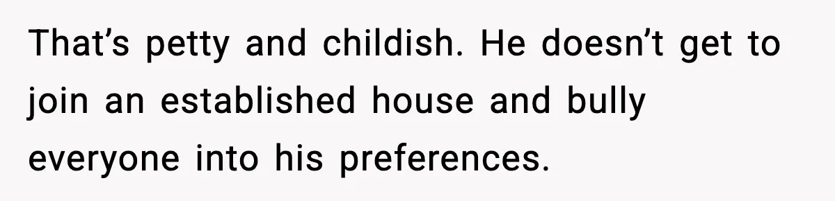 Roommate Tries To Shame Housemates For Not Wearing Clothes, Now He’s Mad They Won’t Change That’s petty and childish. He doesn’t get to join an established house and bully everyone into his preferences.