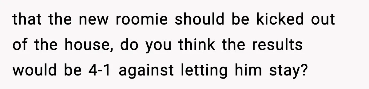 Roommate Tries To Shame Housemates For Not Wearing Clothes, Now He’s Mad They Won’t Change that the new roomie should be kicked out of the house, do you think the results would be 4-1 against letting him stay?