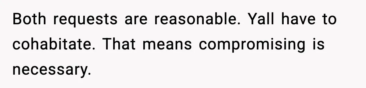 Roommate Tries To Shame Housemates For Not Wearing Clothes, Now He’s Mad They Won’t Change Both requests are reasonable. Yall have to cohabitate. That means compromising is necessary.