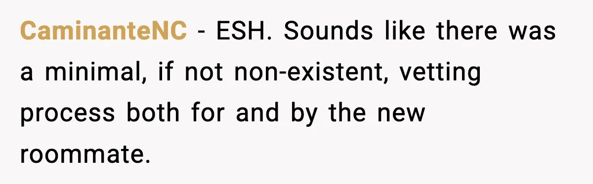 Roommate Tries To Shame Housemates For Not Wearing Clothes, Now He’s Mad They Won’t Change CaminanteNC − ESH. Sounds like there was a minimal, if not non-existent, vetting process both for and by the new roommate.