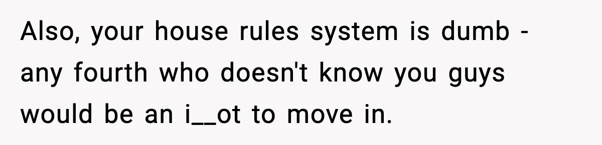 Roommate Tries To Shame Housemates For Not Wearing Clothes, Now He’s Mad They Won’t Change Also, your house rules system is dumb - any fourth who doesn't know you guys would be an i__ot to move in.