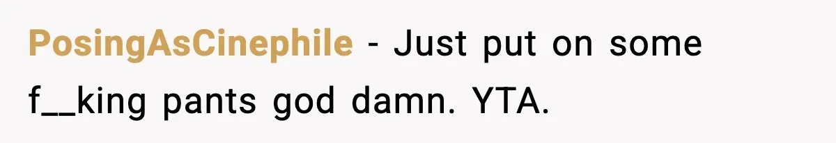 Roommate Tries To Shame Housemates For Not Wearing Clothes, Now He’s Mad They Won’t Change PosingAsCinephile − Just put on some f__king pants god damn. YTA.