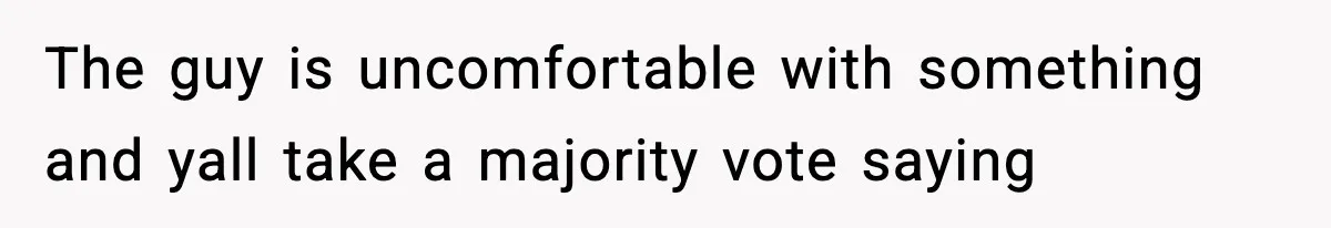 Roommate Tries To Shame Housemates For Not Wearing Clothes, Now He’s Mad They Won’t Change The guy is uncomfortable with something and yall take a majority vote saying