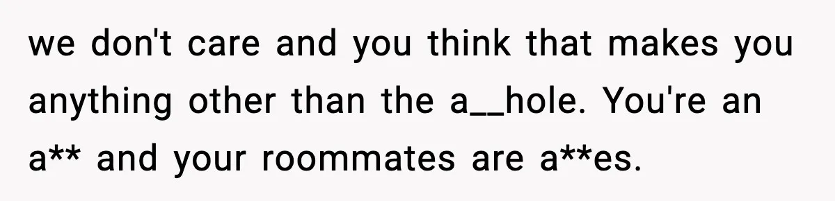 Roommate Tries To Shame Housemates For Not Wearing Clothes, Now He’s Mad They Won’t Change we don't care and you think that makes you anything other than the a__hole. You're an a** and your roommates are a**es.