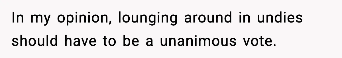 Roommate Tries To Shame Housemates For Not Wearing Clothes, Now He’s Mad They Won’t Change In my opinion, lounging around in undies should have to be a unanimous vote.