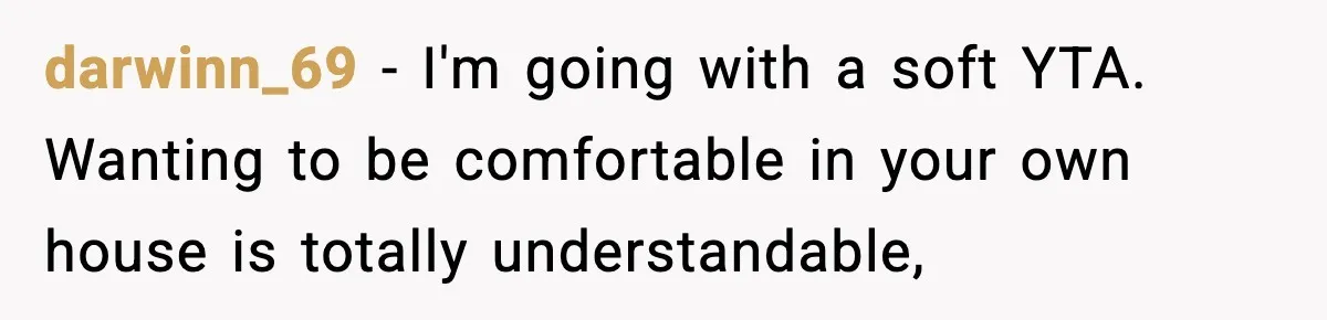 Roommate Tries To Shame Housemates For Not Wearing Clothes, Now He’s Mad They Won’t Change darwinn_69 − I'm going with a soft YTA. Wanting to be comfortable in your own house is totally understandable,