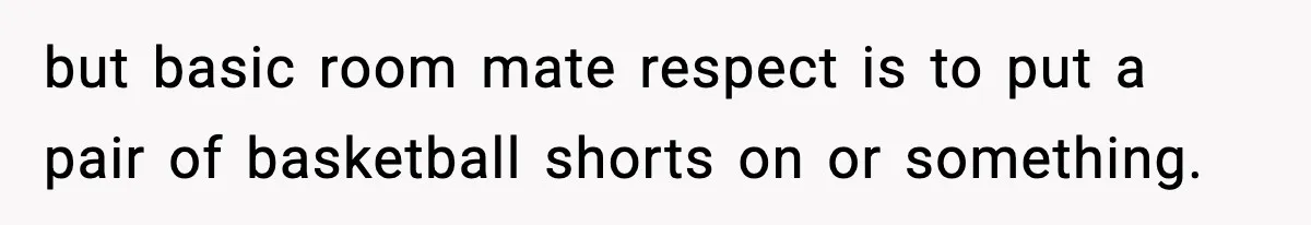 Roommate Tries To Shame Housemates For Not Wearing Clothes, Now He’s Mad They Won’t Change but basic room mate respect is to put a pair of basketball shorts on or something.