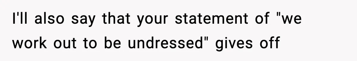Roommate Tries To Shame Housemates For Not Wearing Clothes, Now He’s Mad They Won’t Change I'll also say that your statement of "we work out to be undressed" gives off