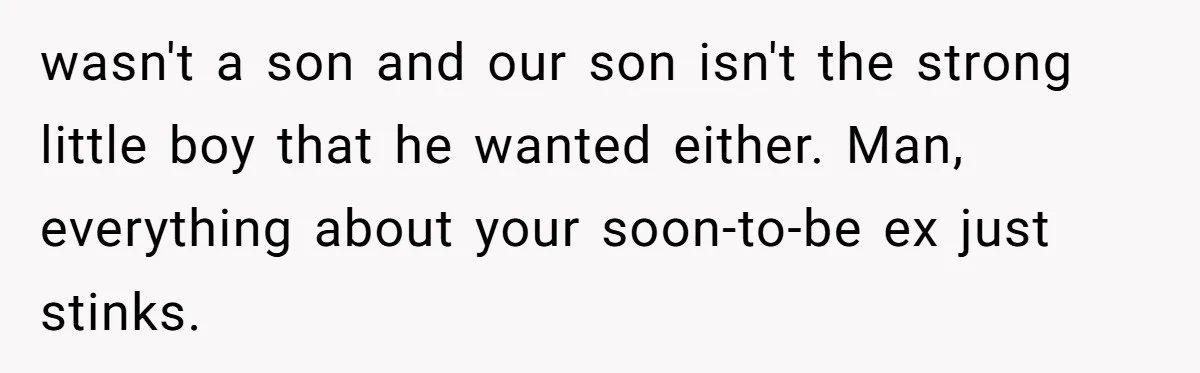 Woman Escapes Marriage After Husband Turns Her Exhaustion Into A Weapon wasn't a son and our son isn't the strong little boy that he wanted either. Man, everything about your soon-to-be ex just stinks.