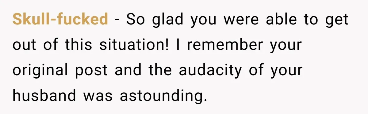 Woman Escapes Marriage After Husband Turns Her Exhaustion Into A Weapon Skull-fucked − So glad you were able to get out of this situation! I remember your original post and the audacity of your husband was astounding.