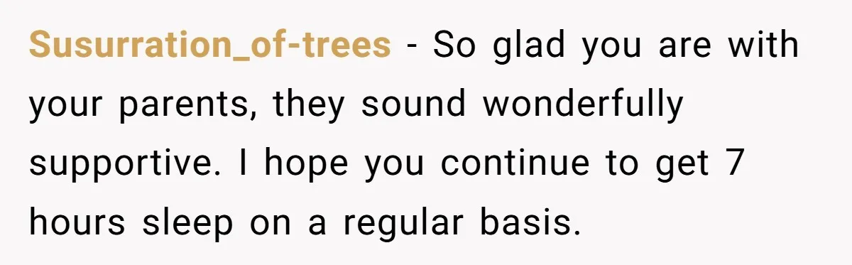 Woman Escapes Marriage After Husband Turns Her Exhaustion Into A Weapon Susurration_of-trees − So glad you are with your parents, they sound wonderfully supportive. I hope you continue to get 7 hours sleep on a regular basis.