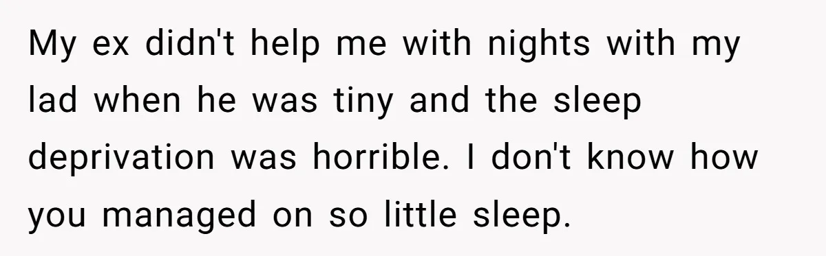 Woman Escapes Marriage After Husband Turns Her Exhaustion Into A Weapon My ex didn't help me with nights with my lad when he was tiny and the sleep deprivation was horrible. I don't know how you managed on so little sleep.