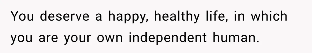 Woman Escapes Marriage After Husband Turns Her Exhaustion Into A Weapon You deserve a happy, healthy life, in which you are your own independent human.